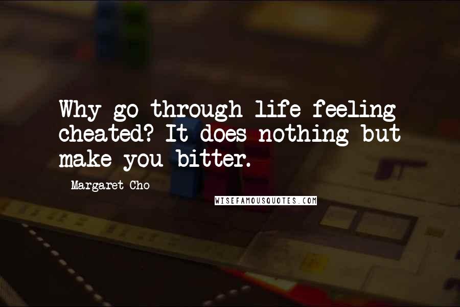 Margaret Cho quotes: Why go through life feeling cheated? It does nothing but make you bitter.