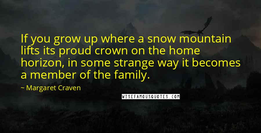 Margaret Craven quotes: If you grow up where a snow mountain lifts its proud crown on the home horizon, in some strange way it becomes a member of the family.