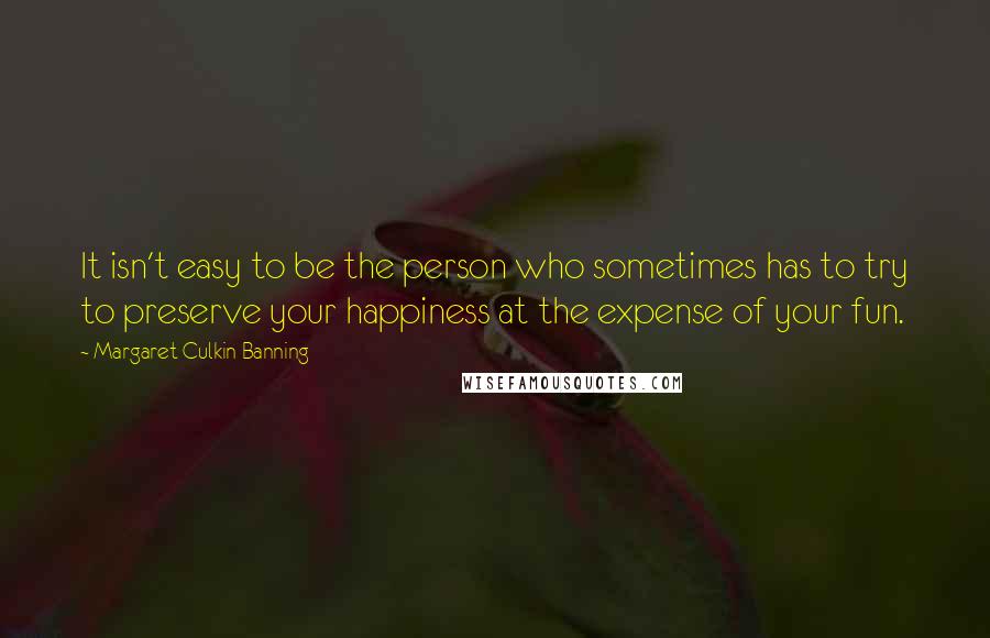 Margaret Culkin Banning quotes: It isn't easy to be the person who sometimes has to try to preserve your happiness at the expense of your fun. Margaret Culkin Banning quotes: It isn't easy to be the person who sometimes has to try to preserve your happiness at the expense of your fun.