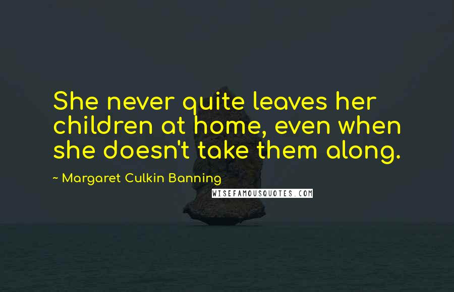 Margaret Culkin Banning quotes: She never quite leaves her children at home, even when she doesn't take them along.