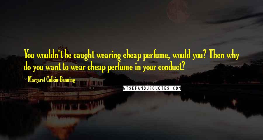 Margaret Culkin Banning quotes: You wouldn't be caught wearing cheap perfume, would you? Then why do you want to wear cheap perfume in your conduct? Margaret Culkin Banning quotes: You wouldn't be caught wearing cheap perfume, would you? Then why do you want to wear cheap perfume in your conduct?