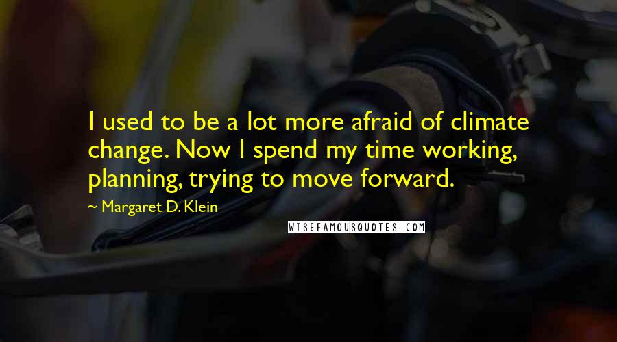 Margaret D. Klein quotes: I used to be a lot more afraid of climate change. Now I spend my time working, planning, trying to move forward.