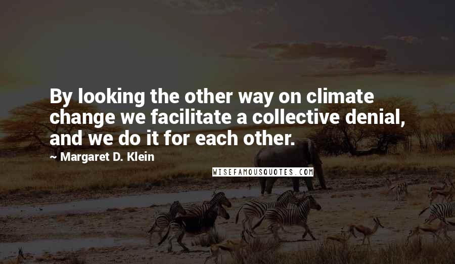 Margaret D. Klein quotes: By looking the other way on climate change we facilitate a collective denial, and we do it for each other.