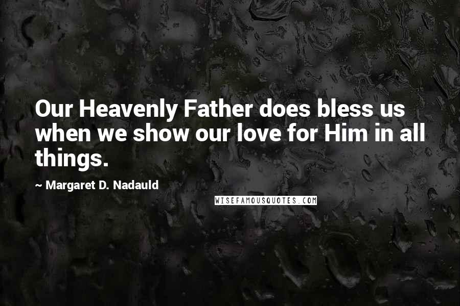 Margaret D. Nadauld quotes: Our Heavenly Father does bless us when we show our love for Him in all things.