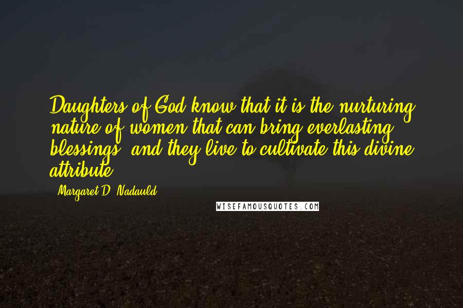 Margaret D. Nadauld quotes: Daughters of God know that it is the nurturing nature of women that can bring everlasting blessings, and they live to cultivate this divine attribute.