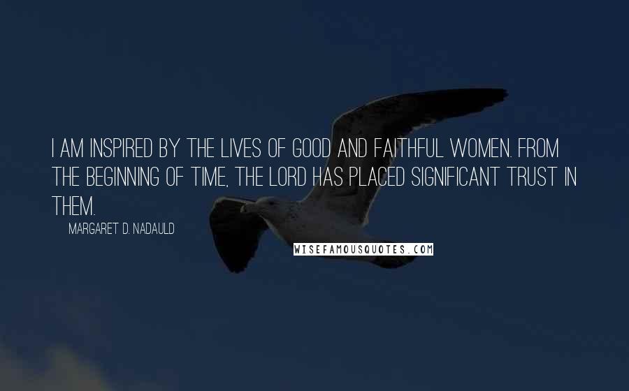 Margaret D. Nadauld quotes: I am inspired by the lives of good and faithful women. From the beginning of time, the Lord has placed significant trust in them.
