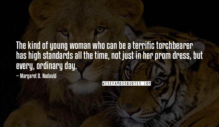 Margaret D. Nadauld quotes: The kind of young woman who can be a terrific torchbearer has high standards all the time, not just in her prom dress, but every, ordinary day.