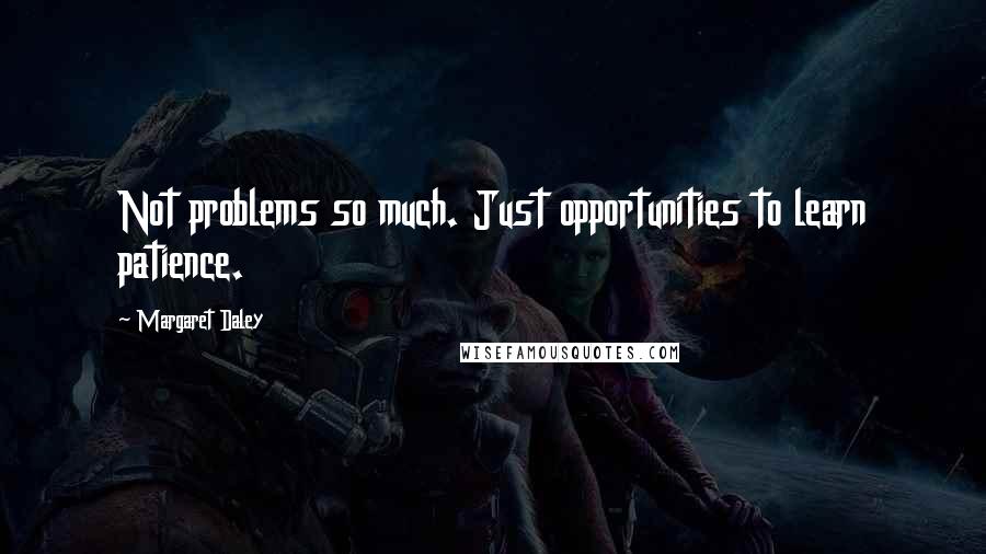 Margaret Daley quotes: Not problems so much. Just opportunities to learn patience.