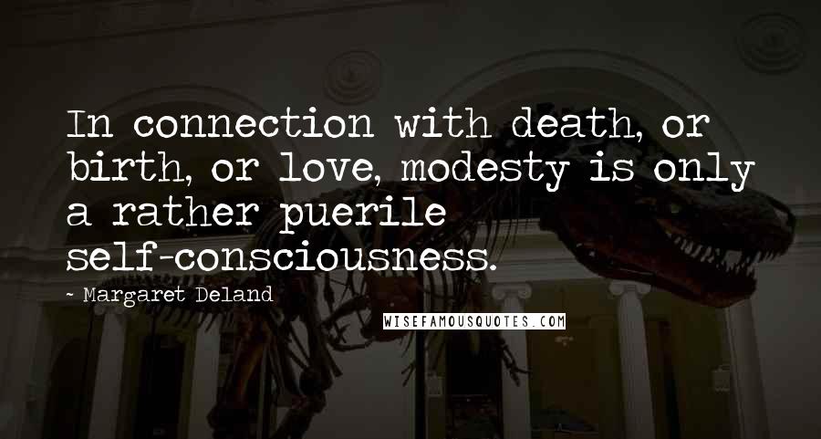 Margaret Deland quotes: In connection with death, or birth, or love, modesty is only a rather puerile self-consciousness.