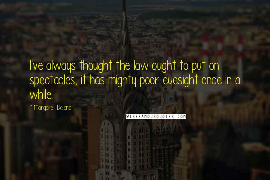 Margaret Deland quotes: I've always thought the law ought to put on spectacles, it has mighty poor eyesight once in a while. Margaret Deland quotes: I've always thought the law ought to put on spectacles, it has mighty poor eyesight once in a while.