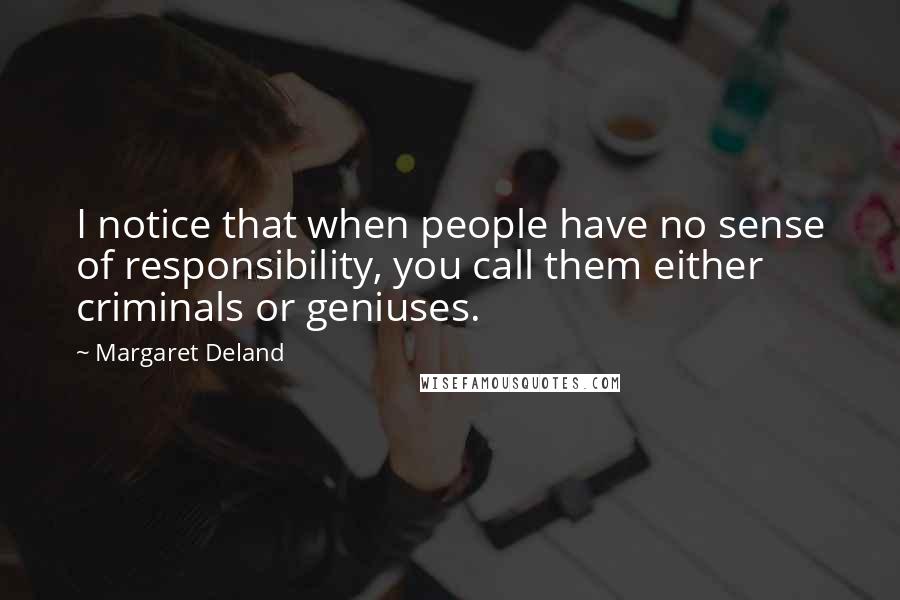 Margaret Deland quotes: I notice that when people have no sense of responsibility, you call them either criminals or geniuses.