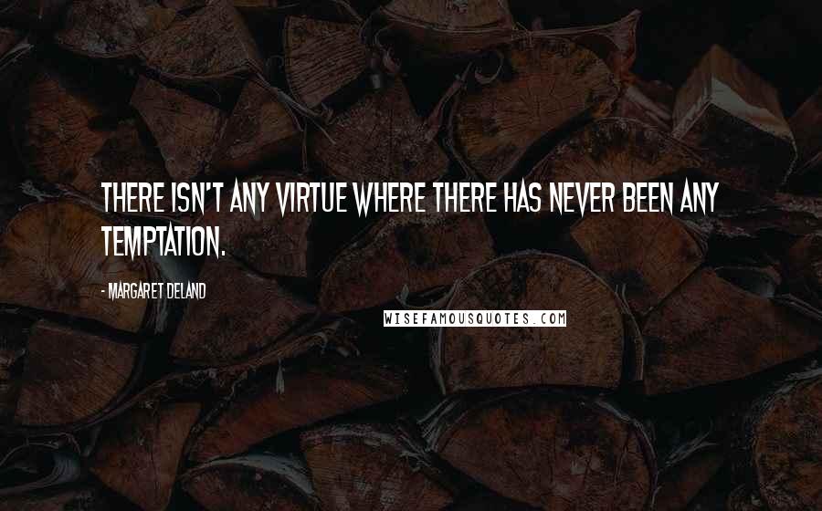 Margaret Deland quotes: There isn't any virtue where there has never been any temptation.