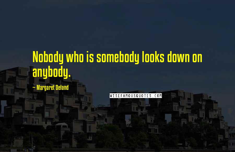 Margaret Deland quotes: Nobody who is somebody looks down on anybody.