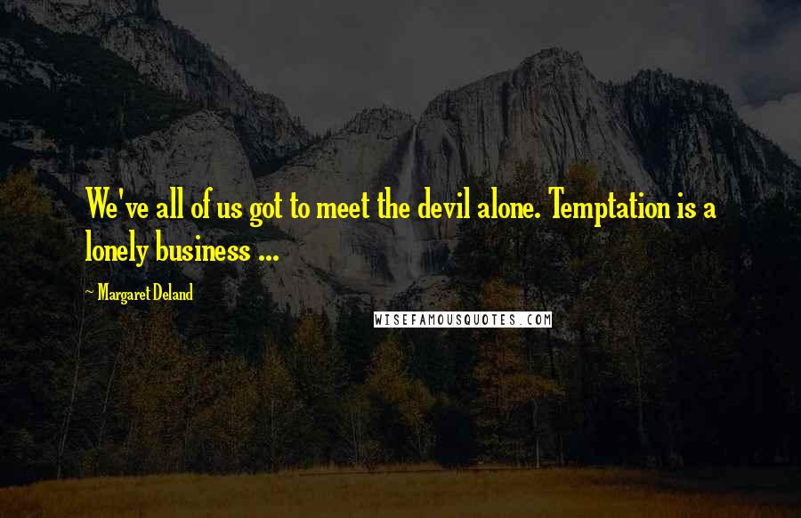 Margaret Deland quotes: We've all of us got to meet the devil alone. Temptation is a lonely business ...