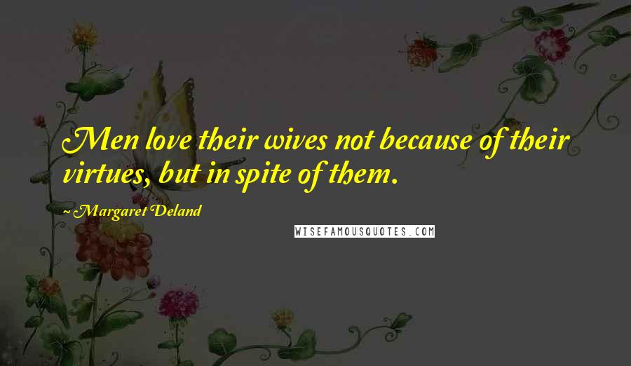 Margaret Deland quotes: Men love their wives not because of their virtues, but in spite of them.