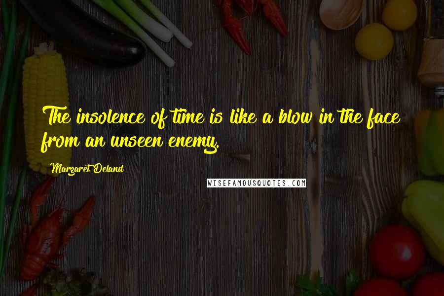 Margaret Deland quotes: The insolence of time is like a blow in the face from an unseen enemy.