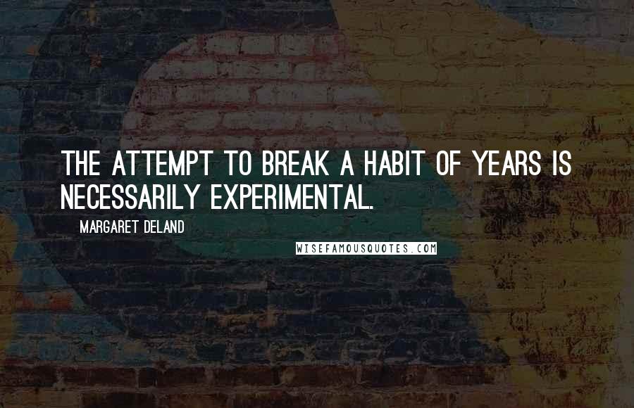 Margaret Deland quotes: The attempt to break a habit of years is necessarily experimental.