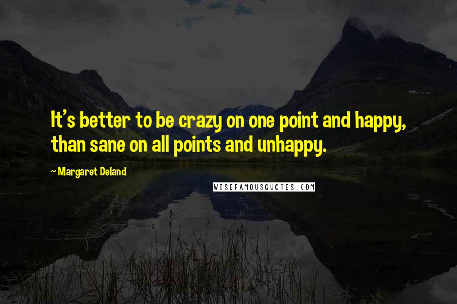 Margaret Deland quotes: It's better to be crazy on one point and happy, than sane on all points and unhappy.