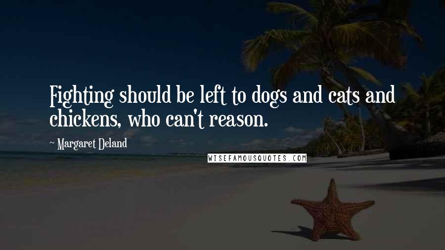 Margaret Deland quotes: Fighting should be left to dogs and cats and chickens, who can't reason.