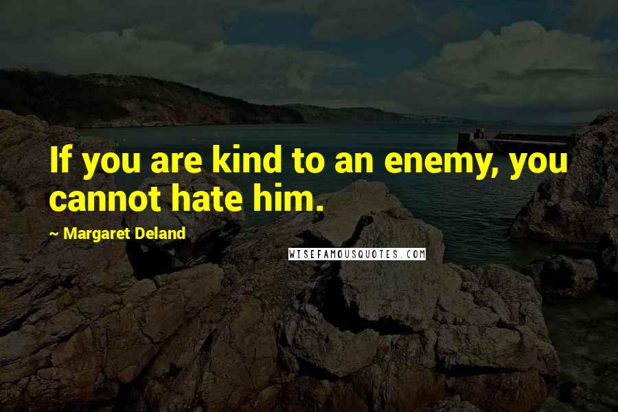 Margaret Deland quotes: If you are kind to an enemy, you cannot hate him.