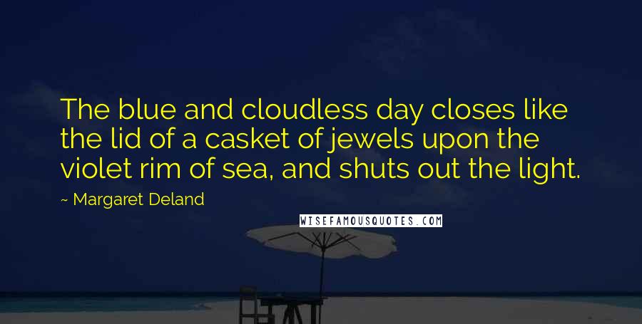 Margaret Deland quotes: The blue and cloudless day closes like the lid of a casket of jewels upon the violet rim of sea, and shuts out the light. Margaret Deland quotes: The blue and cloudless day closes like the lid of a casket of jewels upon the violet rim of sea, and shuts out the light.