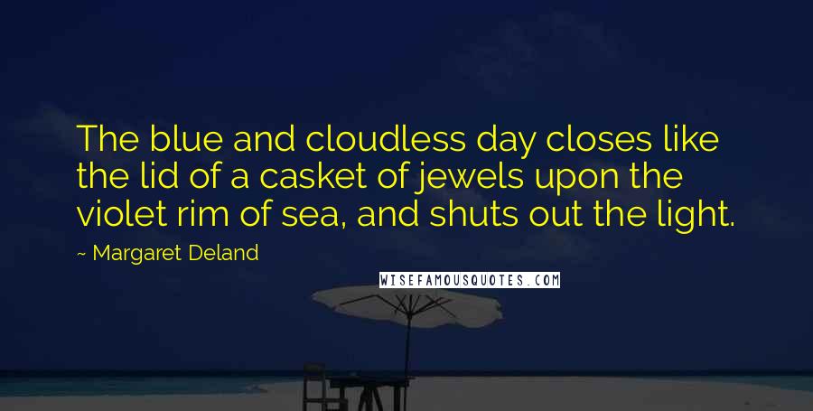 Margaret Deland quotes: The blue and cloudless day closes like the lid of a casket of jewels upon the violet rim of sea, and shuts out the light.