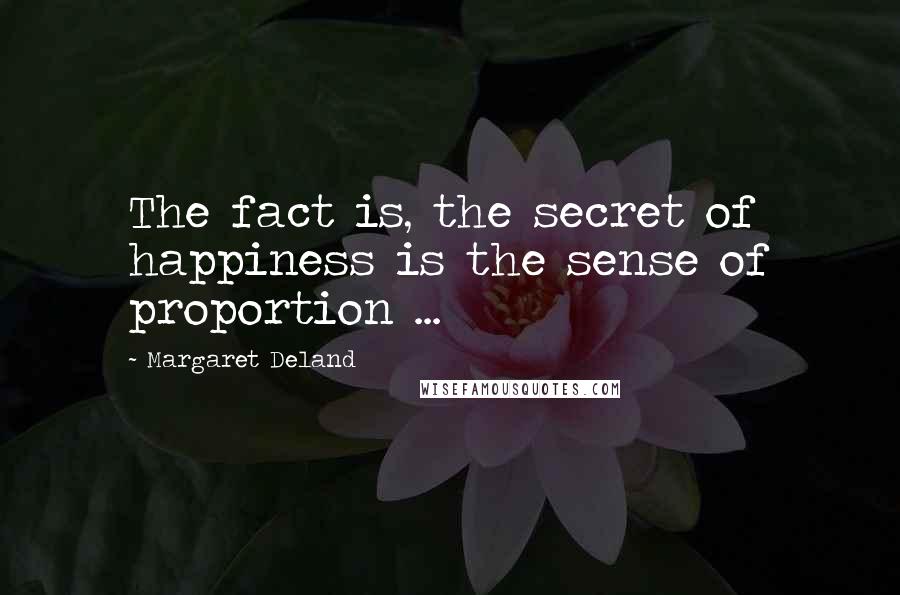 Margaret Deland quotes: The fact is, the secret of happiness is the sense of proportion ...