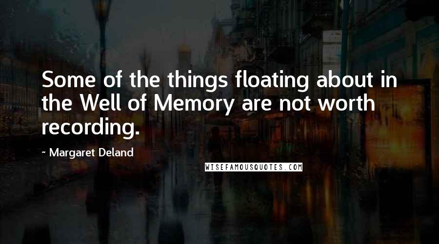 Margaret Deland quotes: Some of the things floating about in the Well of Memory are not worth recording.