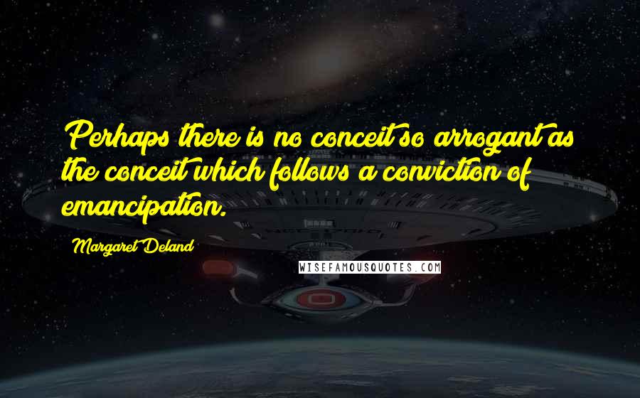 Margaret Deland quotes: Perhaps there is no conceit so arrogant as the conceit which follows a conviction of emancipation.