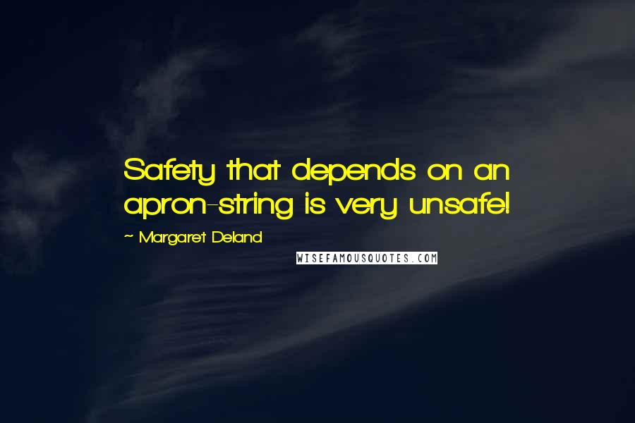 Margaret Deland quotes: Safety that depends on an apron-string is very unsafe!