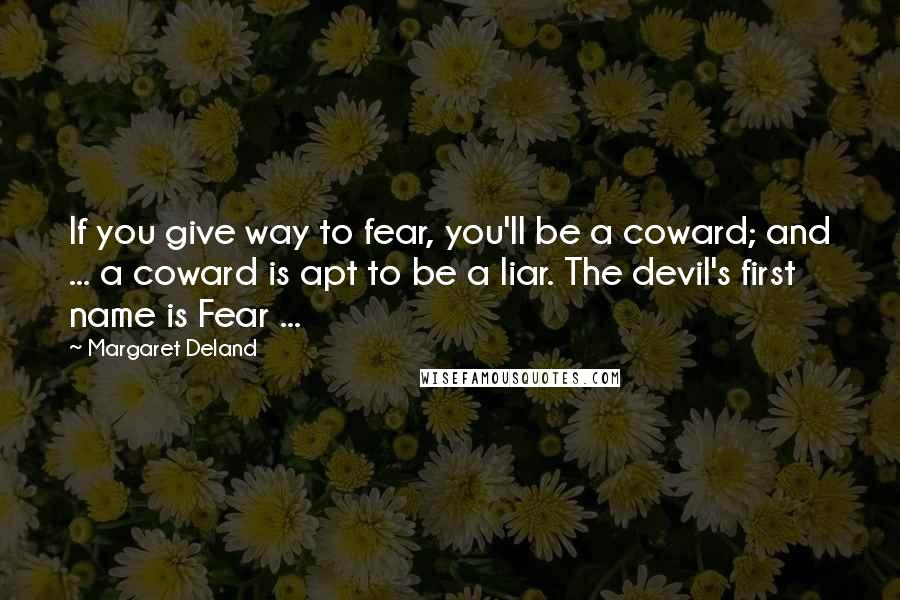 Margaret Deland quotes: If you give way to fear, you'll be a coward; and ... a coward is apt to be a liar. The devil's first name is Fear ... Margaret Deland quotes: If you give way to fear, you'll be a coward; and ... a coward is apt to be a liar. The devil's first name is Fear ...