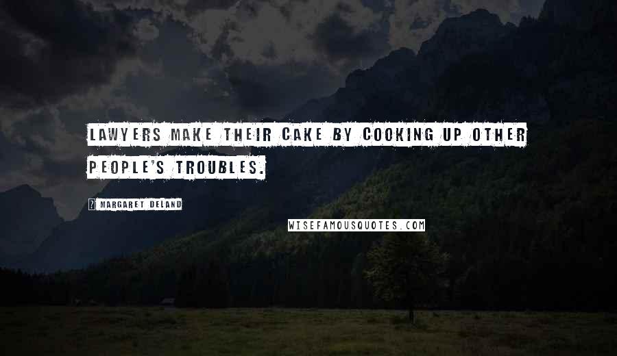 Margaret Deland quotes: Lawyers make their cake by cooking up other people's troubles.