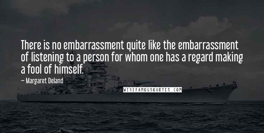 Margaret Deland quotes: There is no embarrassment quite like the embarrassment of listening to a person for whom one has a regard making a fool of himself. Margaret Deland quotes: There is no embarrassment quite like the embarrassment of listening to a person for whom one has a regard making a fool of himself.