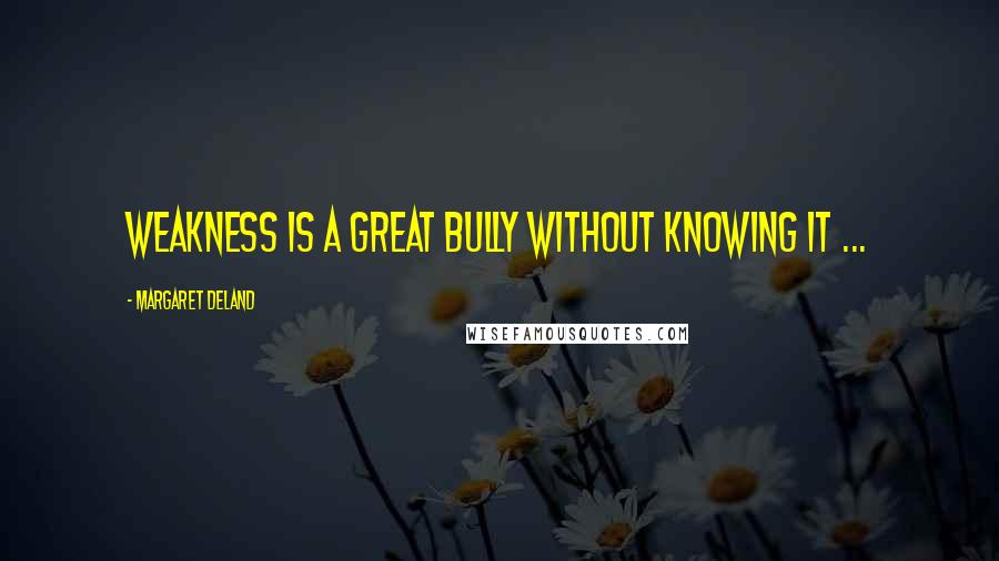 Margaret Deland quotes: Weakness is a great bully without knowing it ...