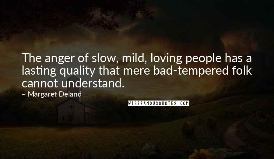 Margaret Deland quotes: The anger of slow, mild, loving people has a lasting quality that mere bad-tempered folk cannot understand. Margaret Deland quotes: The anger of slow, mild, loving people has a lasting quality that mere bad-tempered folk cannot understand.