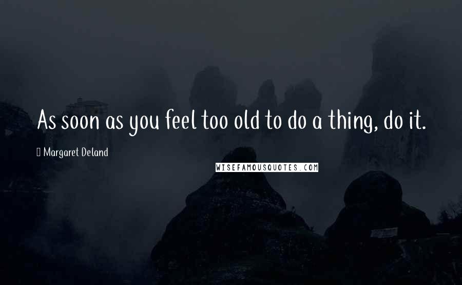 Margaret Deland quotes: As soon as you feel too old to do a thing, do it.