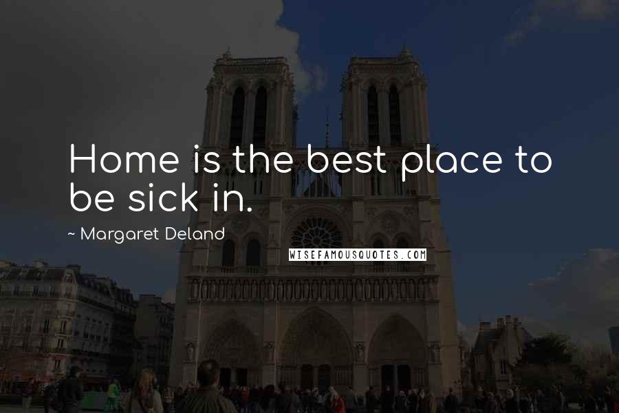 Margaret Deland quotes: Home is the best place to be sick in.