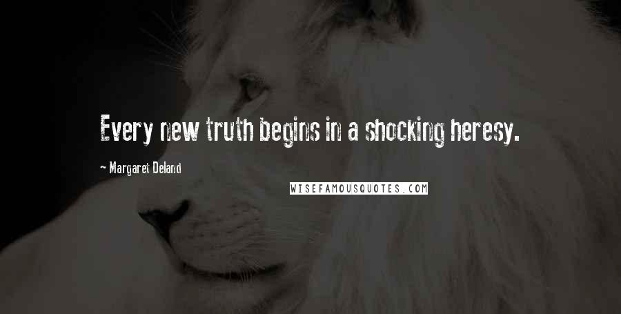 Margaret Deland quotes: Every new truth begins in a shocking heresy.