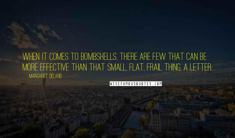 Margaret Deland quotes: When it comes to bombshells, there are few that can be more effective than that small, flat, frail thing, a letter.