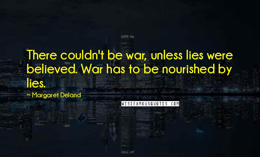 Margaret Deland quotes: There couldn't be war, unless lies were believed. War has to be nourished by lies.