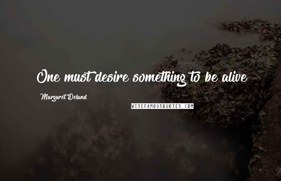 Margaret Deland quotes: One must desire something to be alive