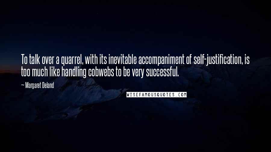 Margaret Deland quotes: To talk over a quarrel, with its inevitable accompaniment of self-justification, is too much like handling cobwebs to be very successful. Margaret Deland quotes: To talk over a quarrel, with its inevitable accompaniment of self-justification, is too much like handling cobwebs to be very successful.