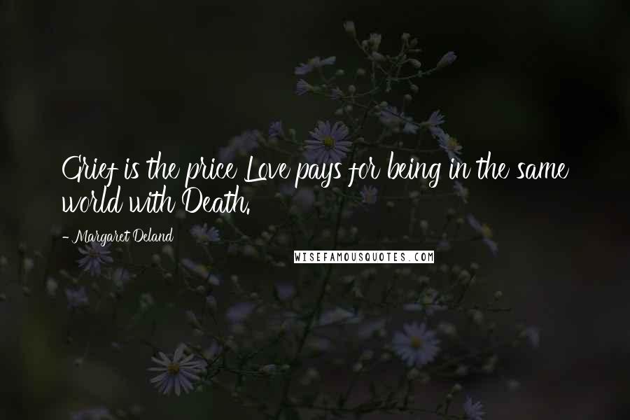 Margaret Deland quotes: Grief is the price Love pays for being in the same world with Death.