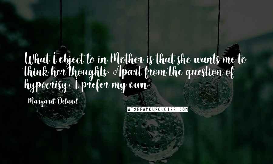 Margaret Deland quotes: What I object to in Mother is that she wants me to think her thoughts. Apart from the question of hypocrisy, I prefer my own. Margaret Deland quotes: What I object to in Mother is that she wants me to think her thoughts. Apart from the question of hypocrisy, I prefer my own.