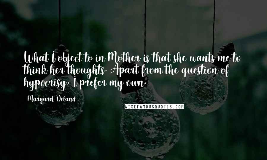 Margaret Deland quotes: What I object to in Mother is that she wants me to think her thoughts. Apart from the question of hypocrisy, I prefer my own.