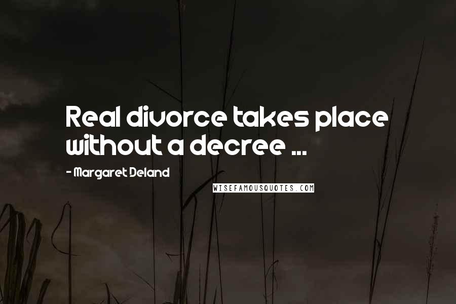 Margaret Deland quotes: Real divorce takes place without a decree ...