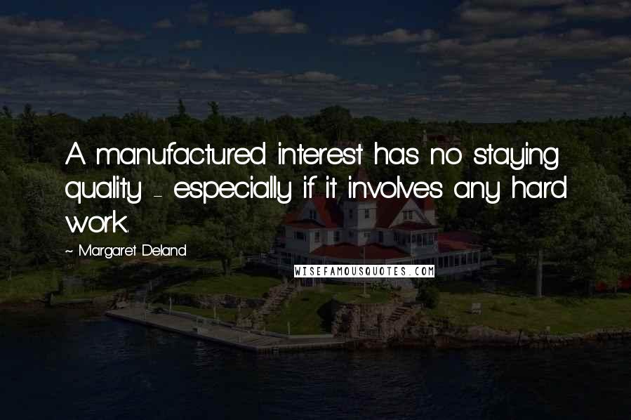 Margaret Deland quotes: A manufactured interest has no staying quality - especially if it involves any hard work.