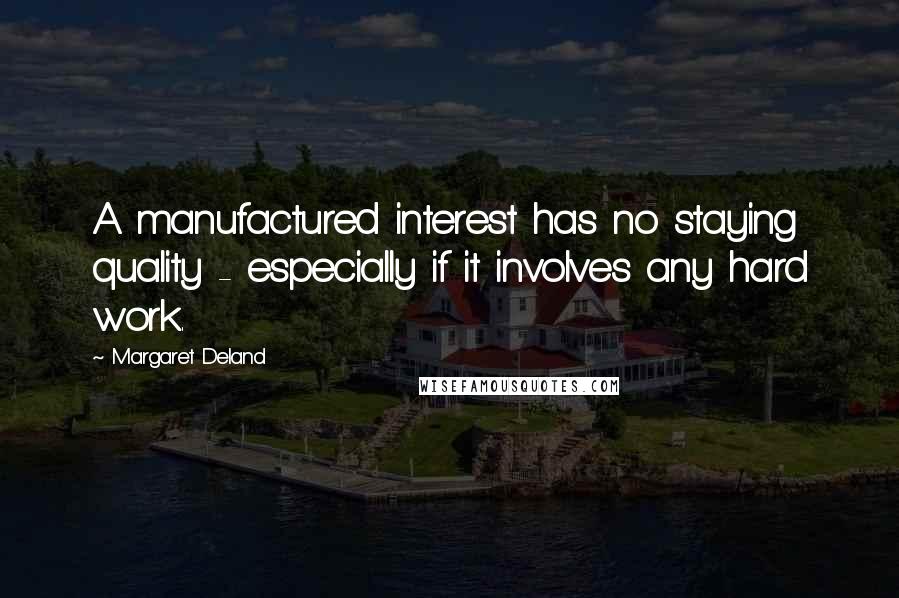 Margaret Deland quotes: A manufactured interest has no staying quality - especially if it involves any hard work.