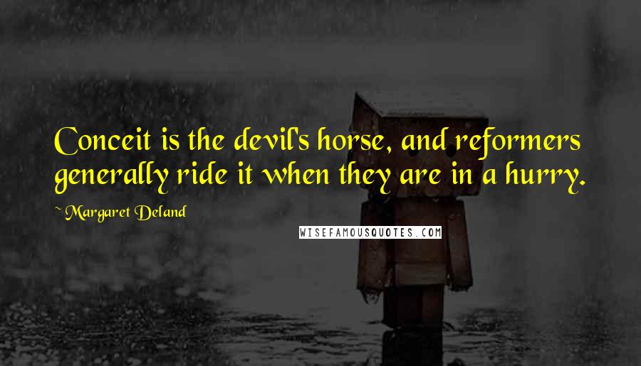 Margaret Deland quotes: Conceit is the devil's horse, and reformers generally ride it when they are in a hurry.