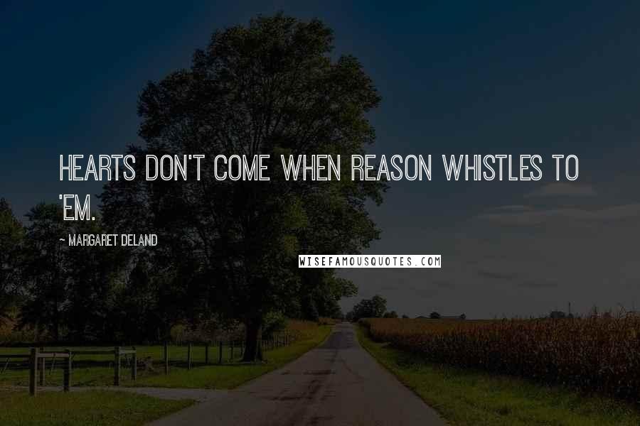 Margaret Deland quotes: Hearts don't come when Reason whistles to 'em.